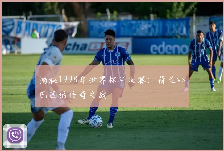 揭秘1998年世界杯半决赛:荷兰vs巴西的传奇之战