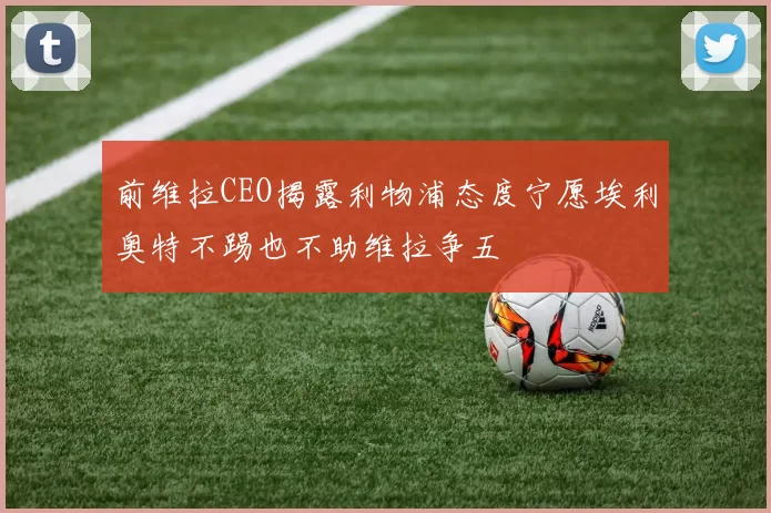 前维拉CEO揭露利物浦态度宁愿埃利奥特不踢也不助维拉争五
