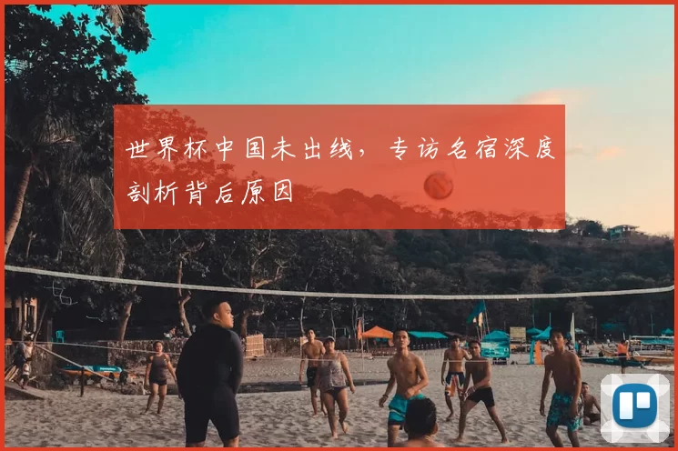 世界杯中国未出线，专访名宿深度剖析背后原因