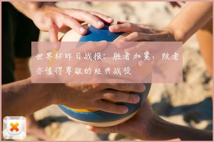 世界杯昨日战报:胜者加冕,败者亦值得尊敬的经典战役
