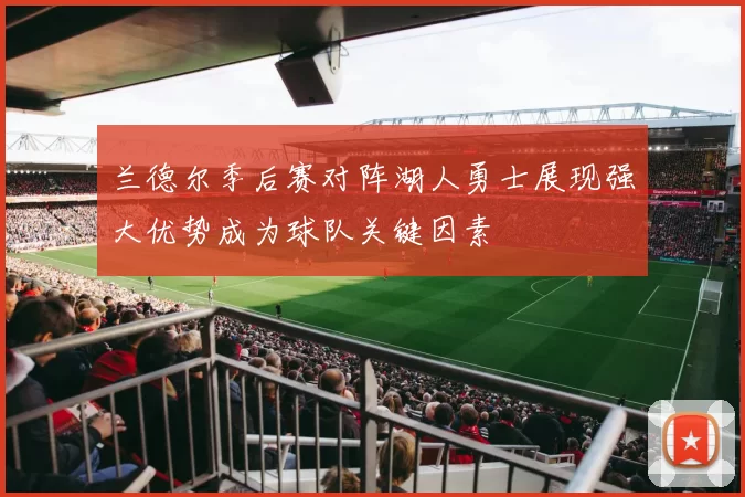 兰德尔季后赛对阵湖人勇士展现强大优势成为球队关键因素