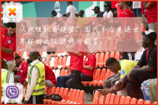 从代理权看趋势：国内平台竞逐世界杯的商业逻辑与前景
