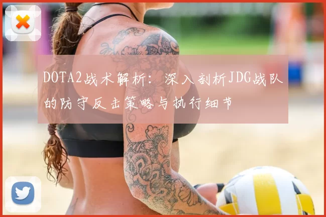DOTA2战术解析:深入剖析JDG战队的防守反击策略与执行细节