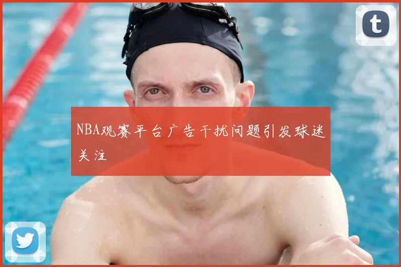 NBA观赛平台广告干扰问题引发球迷关注