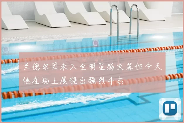 兰德尔因未入全明星感失落但今天他在场上展现出强烈斗志