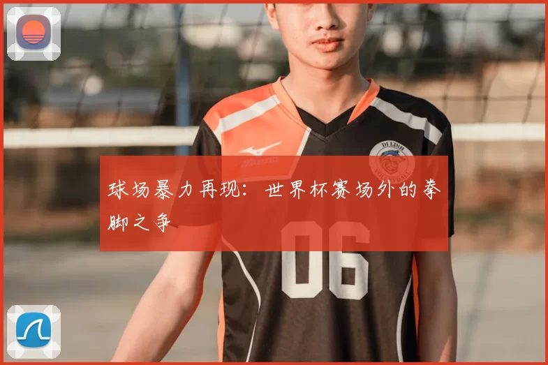 球场暴力再现：世界杯赛场外的拳脚之争