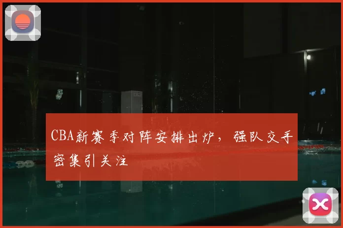 CBA新赛季对阵安排出炉,强队交手密集引关注