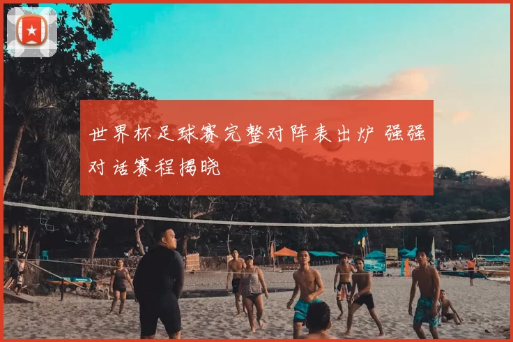 世界杯足球赛完整对阵表出炉 强强对话赛程揭晓