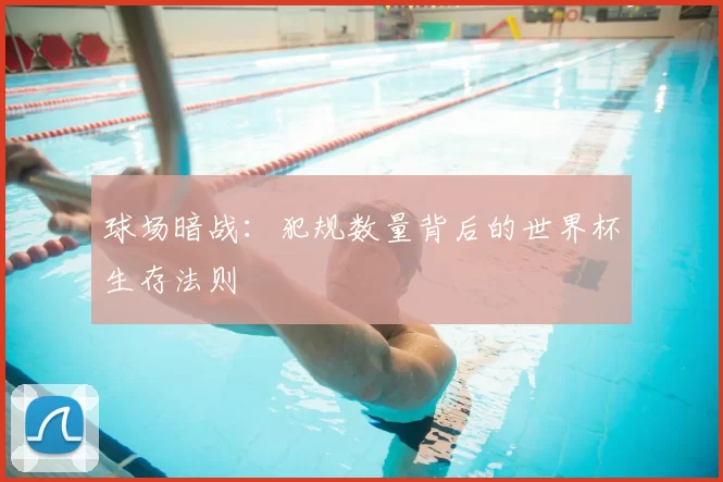 球场暗战：犯规数量背后的世界杯生存法则