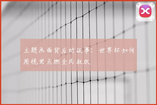 主题画面背后的故事：世界杯如何用视觉点燃全民狂欢