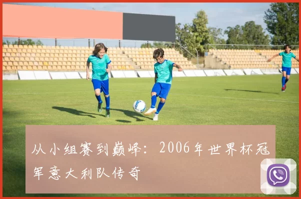 从小组赛到巅峰：2006年世界杯冠军意大利队传奇