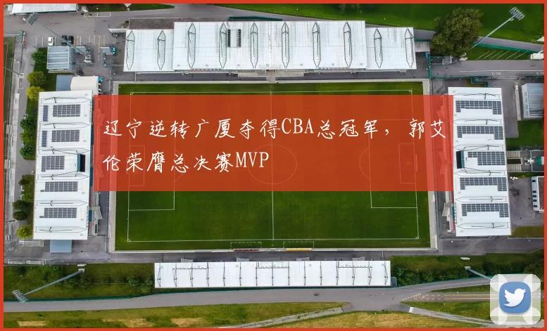 辽宁逆转广厦夺得CBA总冠军,郭艾伦荣膺总决赛MVP