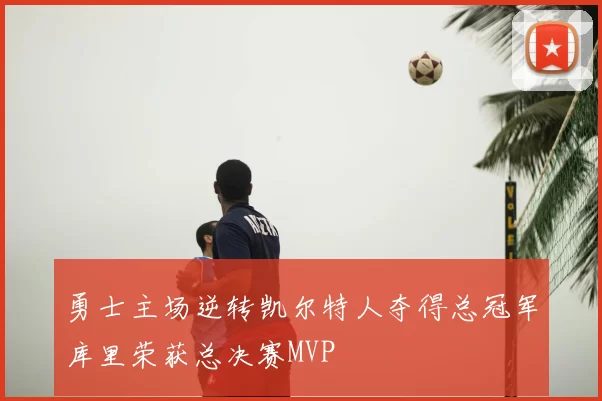 勇士主场逆转凯尔特人夺得总冠军库里荣获总决赛MVP