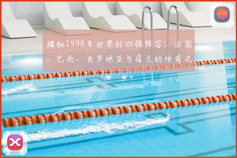揭秘1998年世界杯四强阵容：法国、巴西、克罗地亚与荷兰的传奇之路