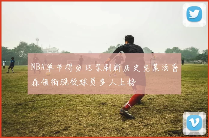 NBA单节得分记录刷新历史克莱汤普森领衔现役球员多人上榜