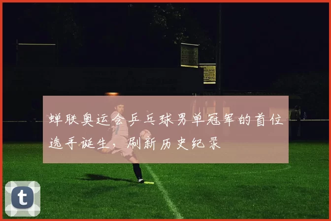 蝉联奥运会乒乓球男单冠军的首位选手诞生,刷新历史纪录