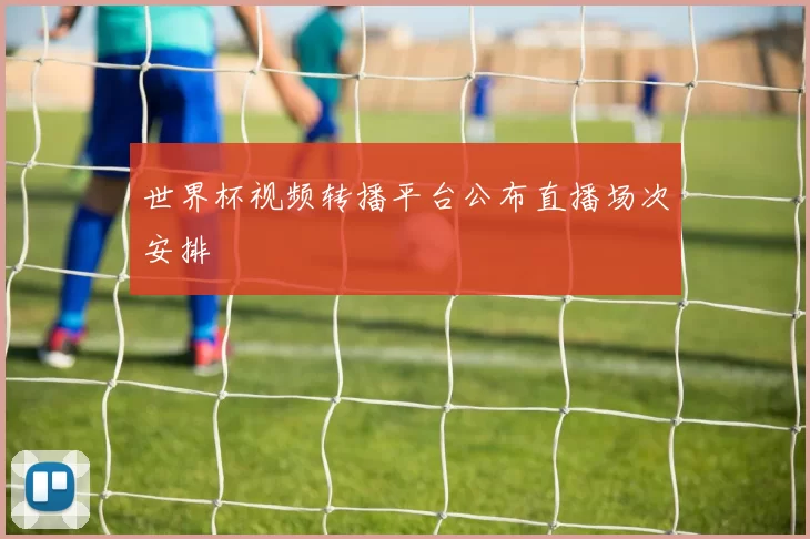 世界杯视频转播平台公布直播场次安排