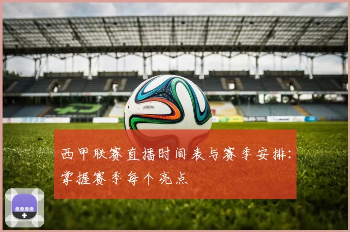 西甲联赛直播时间表与赛季安排：掌握赛季每个亮点