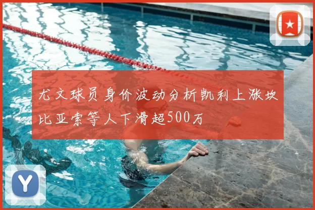 尤文球员身价波动分析凯利上涨坎比亚索等人下滑超500万