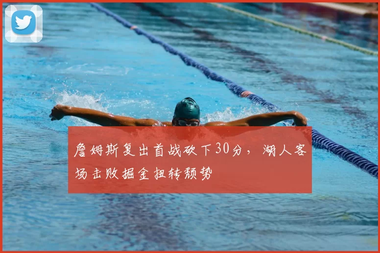 詹姆斯复出首战砍下30分，湖人客场击败掘金扭转颓势