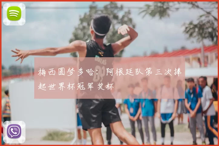 梅西圆梦多哈：阿根廷队第三次捧起世界杯冠军奖杯