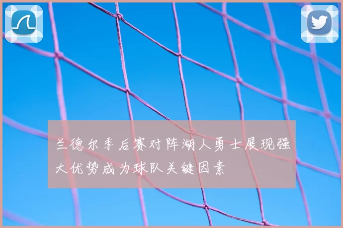 兰德尔季后赛对阵湖人勇士展现强大优势成为球队关键因素