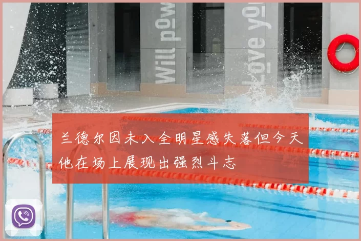 兰德尔因未入全明星感失落但今天他在场上展现出强烈斗志