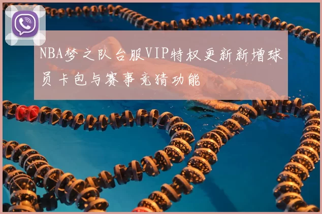 NBA梦之队台服VIP特权更新新增球员卡包与赛事竞猜功能