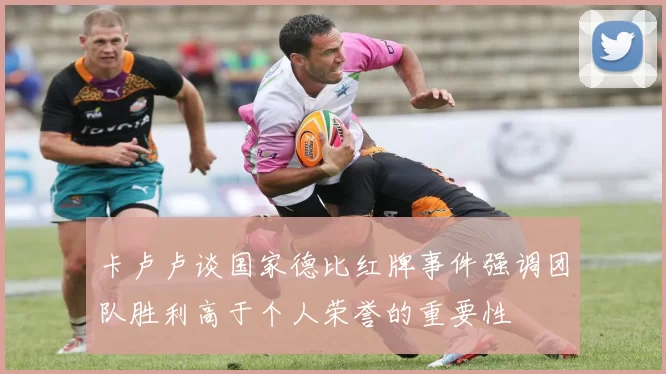 卡卢卢谈国家德比红牌事件强调团队胜利高于个人荣誉的重要性