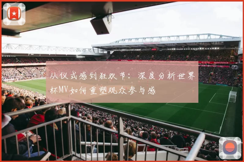 从仪式感到狂欢节:深度分析世界杯MV如何重塑观众参与感