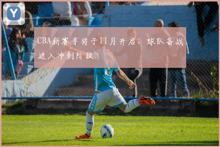 CBA新赛季将于11月开启,球队备战进入冲刺阶段