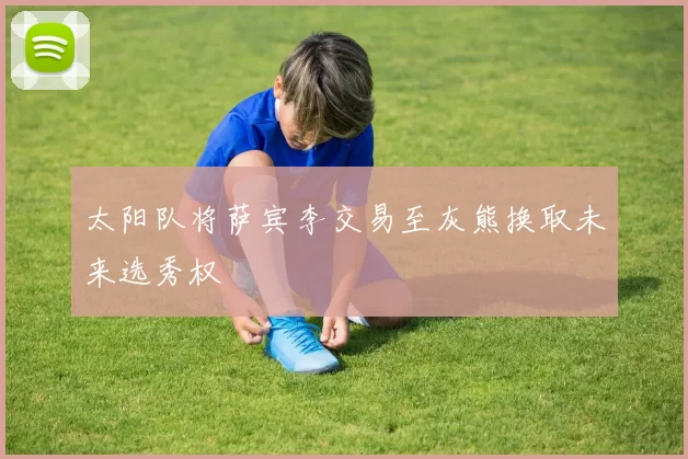 太阳队将萨宾李交易至灰熊换取未来选秀权