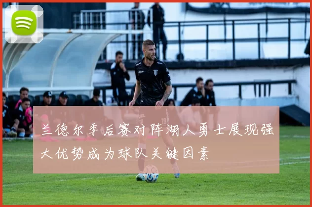 兰德尔季后赛对阵湖人勇士展现强大优势成为球队关键因素