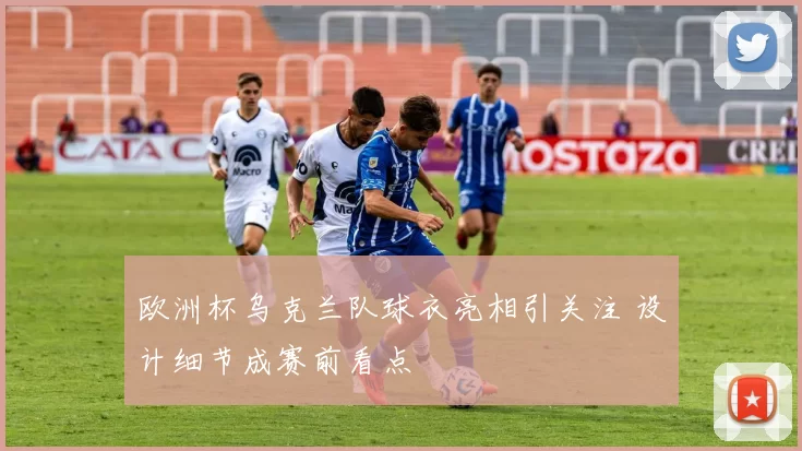 欧洲杯乌克兰队球衣亮相引关注 设计细节成赛前看点
