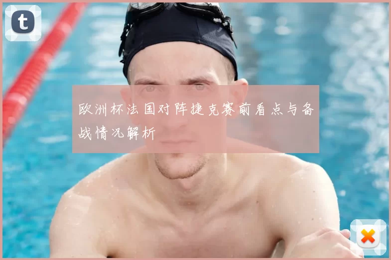 欧洲杯法国对阵捷克赛前看点与备战情况解析