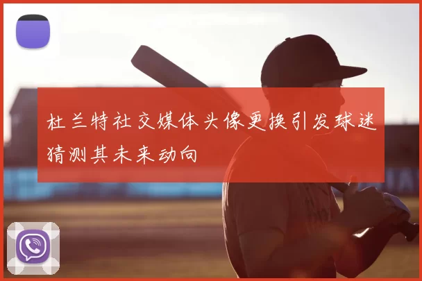 杜兰特社交媒体头像更换引发球迷猜测其未来动向