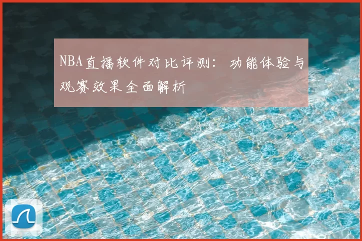 NBA直播软件对比评测:功能体验与观赛效果全面解析