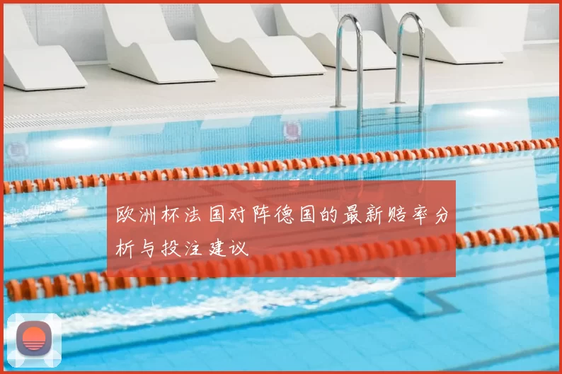 欧洲杯法国对阵德国的最新赔率分析与投注建议