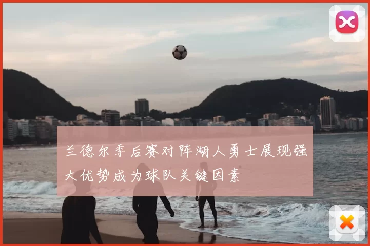 兰德尔季后赛对阵湖人勇士展现强大优势成为球队关键因素