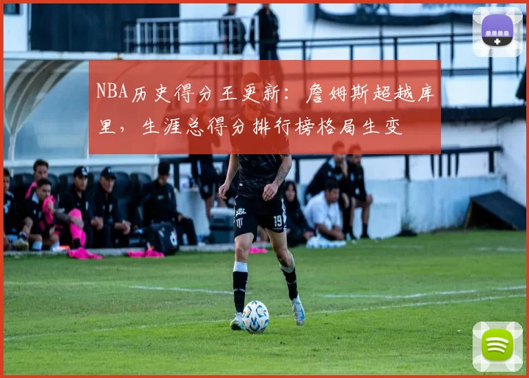 NBA历史得分王更新：詹姆斯超越库里，生涯总得分排行榜格局生变
