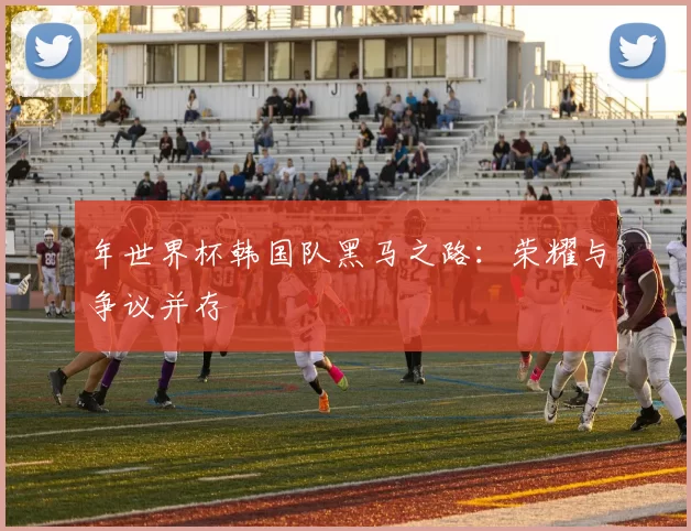 年世界杯韩国队黑马之路:荣耀与争议并存