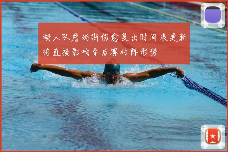 湖人队詹姆斯伤愈复出时间表更新将直接影响季后赛对阵形势