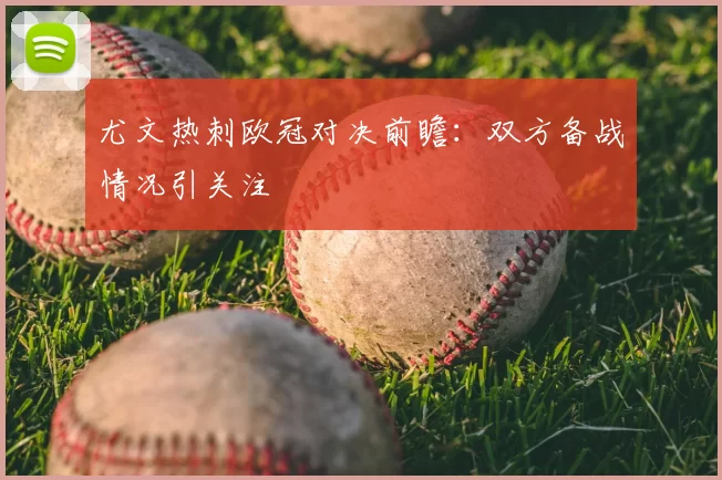 尤文热刺欧冠对决前瞻:双方备战情况引关注