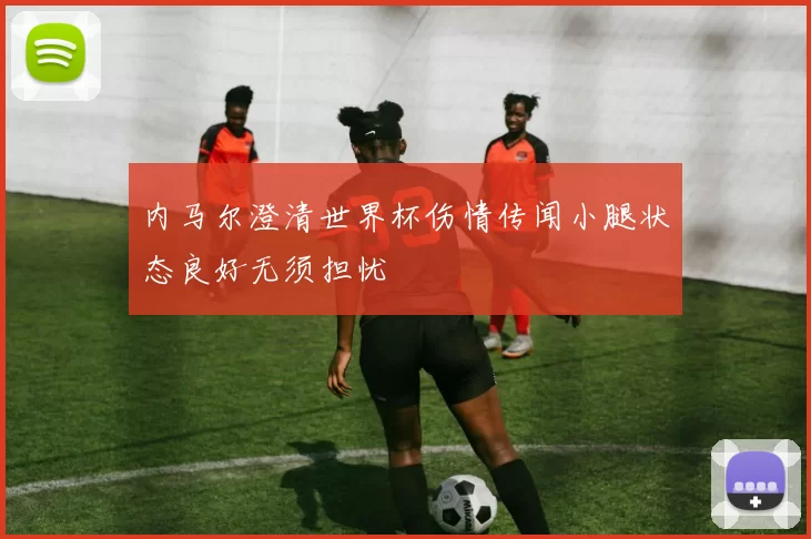 内马尔澄清世界杯伤情传闻小腿状态良好无须担忧
