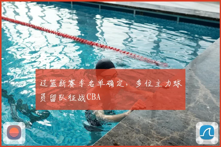 辽篮新赛季名单确定，多位主力球员留队征战CBA