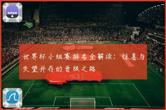 世界杯小组赛排名全解读：惊喜与失望并存的晋级之路
