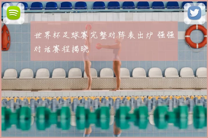 世界杯足球赛完整对阵表出炉 强强对话赛程揭晓