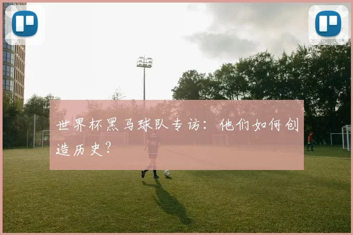 世界杯黑马球队专访：他们如何创造历史？