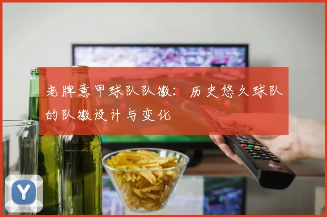 老牌意甲球队队徽:历史悠久球队的队徽设计与变化