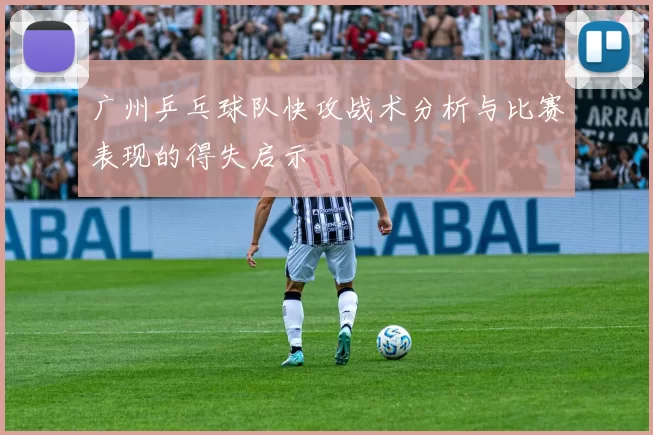 广州乒乓球队快攻战术分析与比赛表现的得失启示